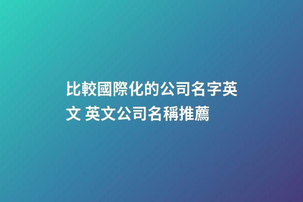 比較國際化的公司名字英文 英文公司名稱推薦-第1張-公司起名-玄機派